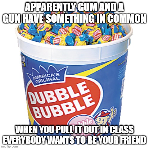 Gum/Gun | APPARENTLY GUM AND A GUN HAVE SOMETHING IN COMMON; WHEN YOU PULL IT OUT IN CLASS EVERYBODY WANTS TO BE YOUR FRIEND | image tagged in bubble gum | made w/ Imgflip meme maker