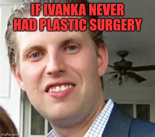 eric trump | IF IVANKA NEVER HAD PLASTIC SURGERY | image tagged in eric trump | made w/ Imgflip meme maker