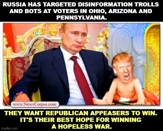 RUSSIA HAS TARGETED DISINFORMATION TROLLS 
AND BOTS AT VOTERS IN OHIO, ARIZONA AND 
PENNSYLVANIA. THEY WANT REPUBLICAN APPEASERS TO WIN. 
IT'S THEIR BEST HOPE FOR WINNING 
A HOPELESS WAR. | image tagged in election,russia,putin,ukraine | made w/ Imgflip meme maker