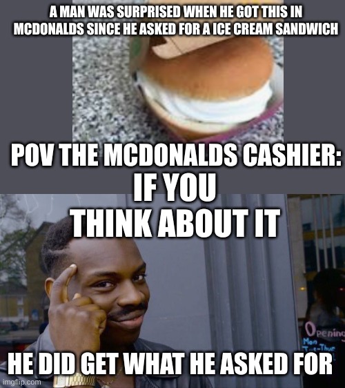 Mcdonalds | A MAN WAS SURPRISED WHEN HE GOT THIS IN MCDONALDS SINCE HE ASKED FOR A ICE CREAM SANDWICH; POV THE MCDONALDS CASHIER:; IF YOU THINK ABOUT IT; HE DID GET WHAT HE ASKED FOR | image tagged in memes,roll safe think about it,mcdonalds,literally,ice cream | made w/ Imgflip meme maker