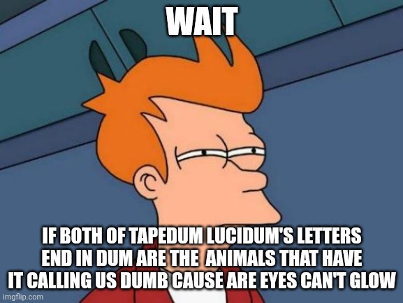 Futurama Fry Meme | WAIT; IF BOTH OF TAPEDUM LUCIDUM'S LETTERS END IN DUM ARE THE  ANIMALS THAT HAVE IT CALLING US DUMB CAUSE ARE EYES CAN'T GLOW | image tagged in memes,futurama fry | made w/ Imgflip meme maker