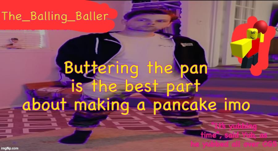 The_Balling_Baller’s announcement template | Buttering the pan is the best part about making a pancake imo | image tagged in the_balling_baller s announcement template | made w/ Imgflip meme maker