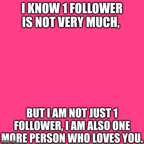I KNOW 1 FOLLOWER IS NOT VERY MUCH, BUT I AM NOT JUST 1 FOLLOWER, I AM ALSO ONE MORE PERSON WHO LOVES YOU. | made w/ Imgflip meme maker