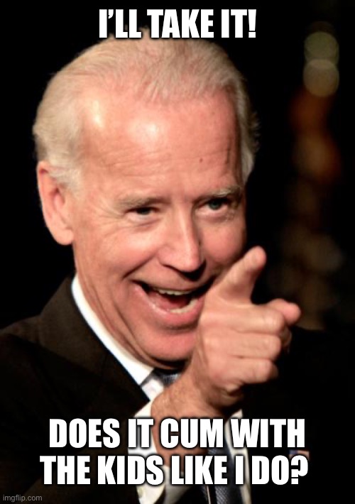 Smilin Biden Meme | I’LL TAKE IT! DOES IT CUM WITH THE KIDS LIKE I DO? | image tagged in memes,smilin biden | made w/ Imgflip meme maker