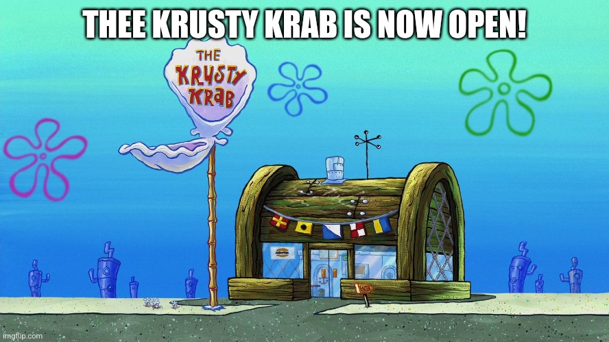 Krusty Krab | THEE KRUSTY KRAB IS NOW OPEN! | image tagged in krusty krab | made w/ Imgflip meme maker