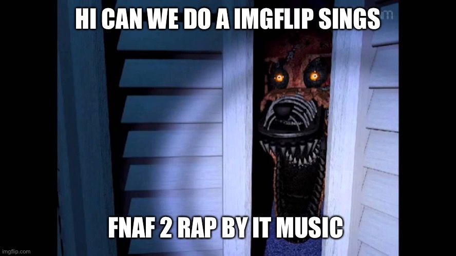 Foxy FNaF 4 | HI CAN WE DO A IMGFLIP SINGS; FNAF 2 RAP BY IT MUSIC | image tagged in foxy fnaf 4 | made w/ Imgflip meme maker