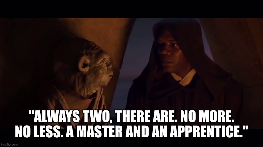 Always Two There Are Master Apprentice Sith Jedi Yoda Mace | "ALWAYS TWO, THERE ARE. NO MORE. NO LESS. A MASTER AND AN APPRENTICE." | image tagged in always two there are master apprentice sith jedi yoda mace | made w/ Imgflip meme maker