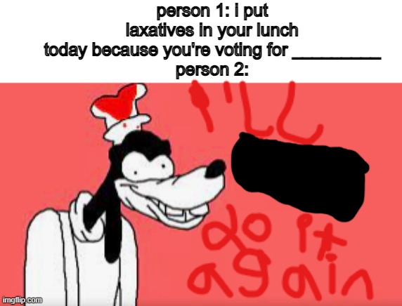 i'll f###ing do it again | person 1: i put laxatives in your lunch today because you're voting for _________
person 2: | image tagged in i'll f ing do it again | made w/ Imgflip meme maker