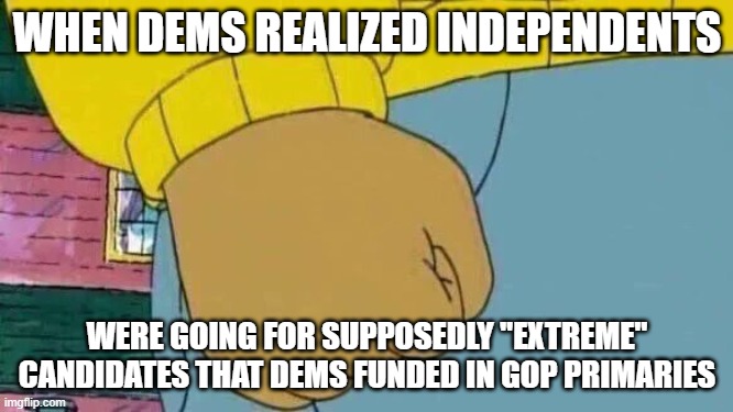 they helped fund their own loss | WHEN DEMS REALIZED INDEPENDENTS; WERE GOING FOR SUPPOSEDLY "EXTREME" CANDIDATES THAT DEMS FUNDED IN GOP PRIMARIES | image tagged in memes,arthur fist | made w/ Imgflip meme maker
