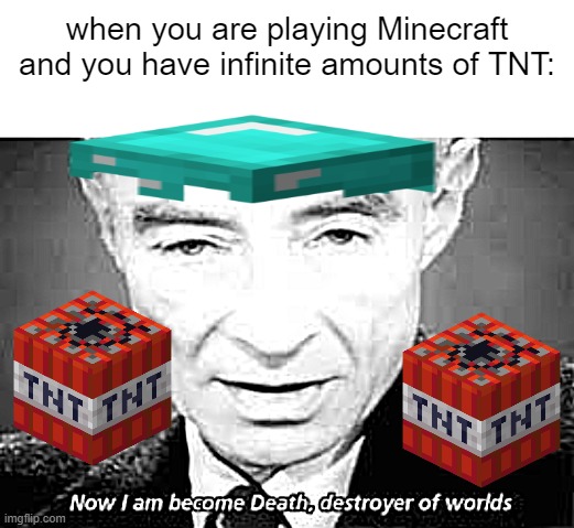oh no | when you are playing Minecraft and you have infinite amounts of TNT: | image tagged in now i am become death destoyer of worlds | made w/ Imgflip meme maker