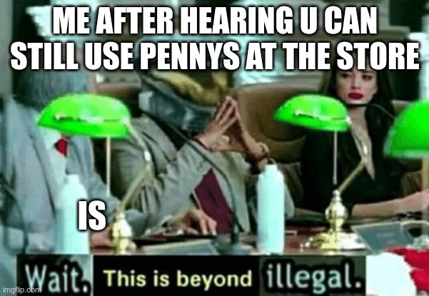 Wait, this is beyond illegal | ME AFTER HEARING U CAN STILL USE PENNYS AT THE STORE; IS | image tagged in wait this is beyond illegal | made w/ Imgflip meme maker