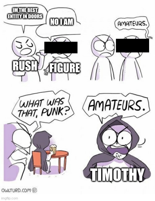 Amateurs | IM THE BEST ENTITY IN DOORS; NO I AM; RUSH; FIGURE; TIMOTHY | image tagged in amateurs | made w/ Imgflip meme maker