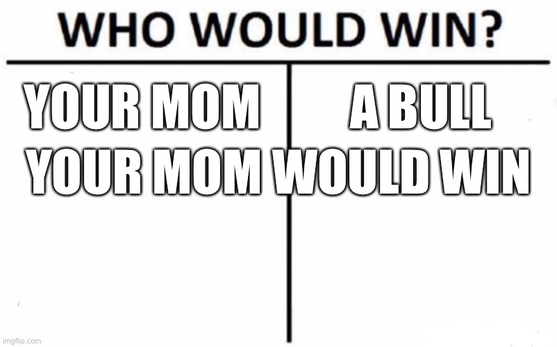 Your mom | YOUR MOM; A BULL; YOUR MOM WOULD WIN | image tagged in memes,who would win | made w/ Imgflip meme maker