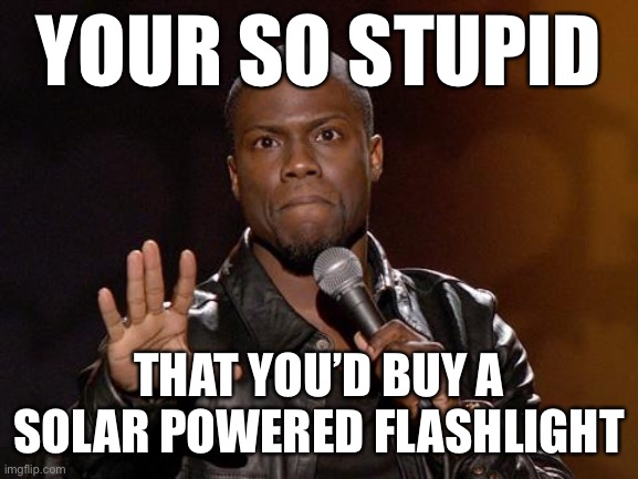 kevin hart | YOUR SO STUPID; THAT YOU’D BUY A SOLAR POWERED FLASHLIGHT | image tagged in kevin hart | made w/ Imgflip meme maker