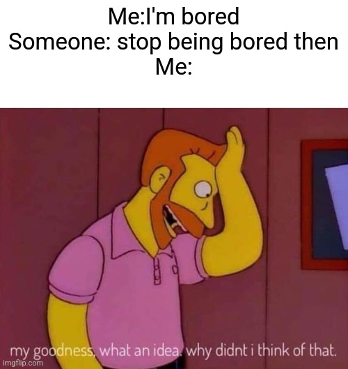 my goodness what an idea why didn't I think of that | Me:I'm bored
Someone: stop being bored then
Me: | image tagged in my goodness what an idea why didn't i think of that | made w/ Imgflip meme maker
