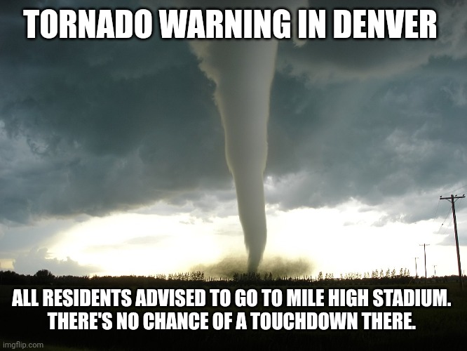 Denver Broncos tornado warning | TORNADO WARNING IN DENVER; ALL RESIDENTS ADVISED TO GO TO MILE HIGH STADIUM. 

THERE'S NO CHANCE OF A TOUCHDOWN THERE. | image tagged in tornado | made w/ Imgflip meme maker