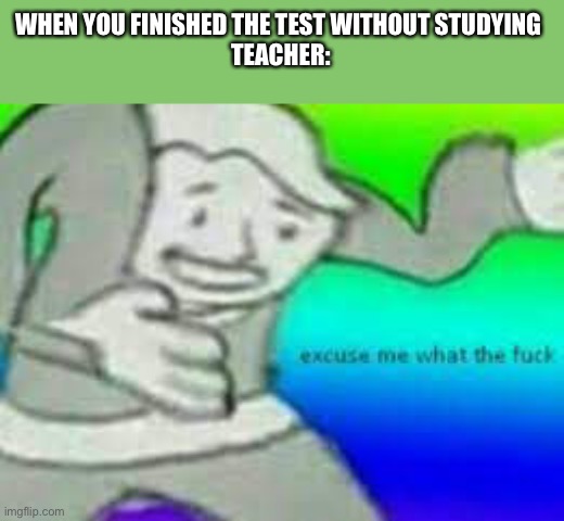 exuse me wtf | WHEN YOU FINISHED THE TEST WITHOUT STUDYING 
TEACHER: | image tagged in exuse me wtf,teacher,school,studying | made w/ Imgflip meme maker