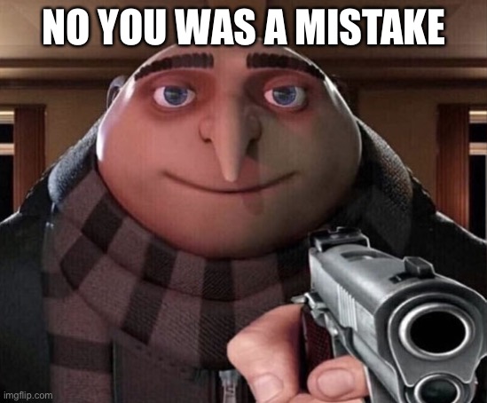 Gru Gun | NO YOU WAS A MISTAKE | image tagged in gru gun | made w/ Imgflip meme maker