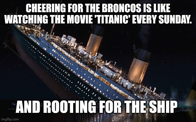 Denver Broncos sinking ship Titanic | CHEERING FOR THE BRONCOS IS LIKE WATCHING THE MOVIE 'TITANIC' EVERY SUNDAY. AND ROOTING FOR THE SHIP | image tagged in funny memes,denver,broncos | made w/ Imgflip meme maker