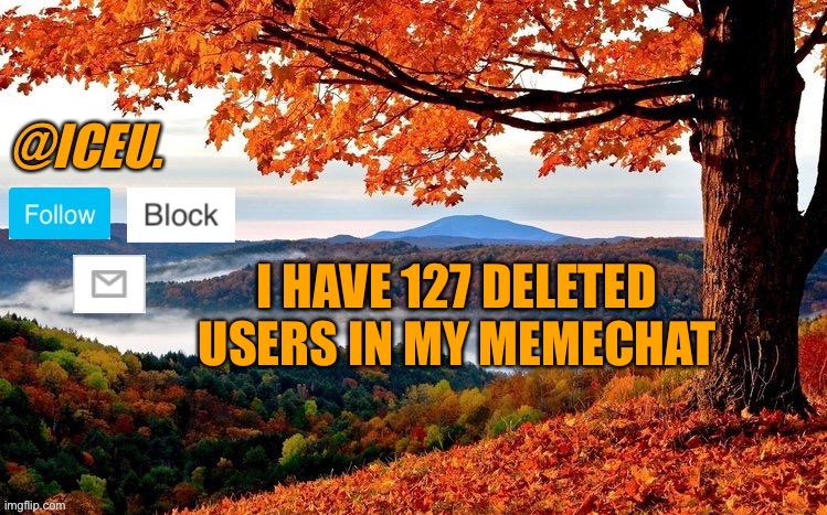 Trend | I HAVE 127 DELETED USERS IN MY MEMECHAT | image tagged in iceu fall template | made w/ Imgflip meme maker