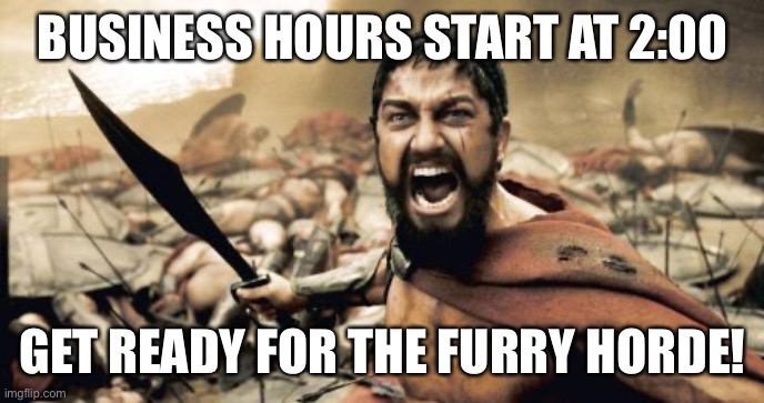 Be prepared for any haters | BUSINESS HOURS START AT 2:00; GET READY FOR THE FURRY HORDE! | image tagged in memes,sparta leonidas,funny,anti furry,business cat,based | made w/ Imgflip meme maker