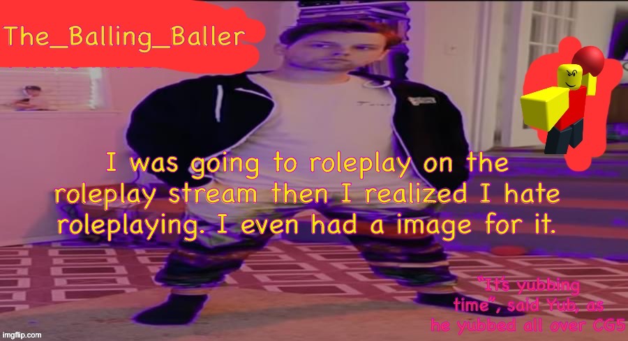 https://imgflip.com/i/6zpw16 | I was going to roleplay on the roleplay stream then I realized I hate roleplaying. I even had a image for it. | image tagged in the_balling_baller s announcement template | made w/ Imgflip meme maker