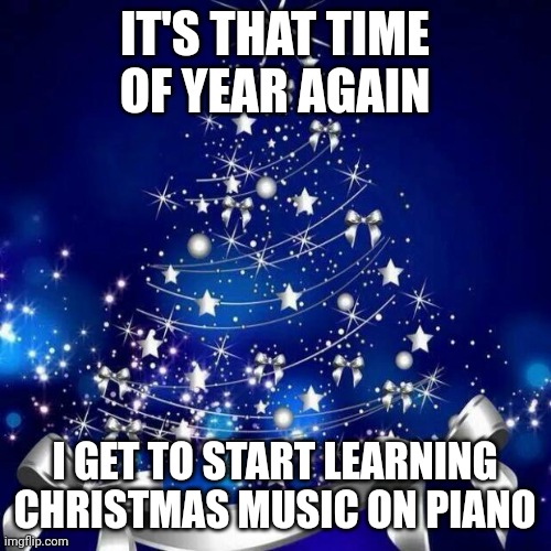 Merry Christmas  | IT'S THAT TIME OF YEAR AGAIN; I GET TO START LEARNING CHRISTMAS MUSIC ON PIANO | image tagged in merry christmas | made w/ Imgflip meme maker
