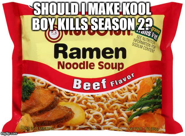 Ramen Noodles | SHOULD I MAKE KOOL BOY KILLS SEASON 2? | image tagged in ramen noodles | made w/ Imgflip meme maker