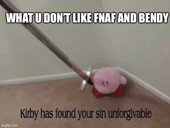 How dare u | WHAT U DON’T LIKE FNAF AND BENDY | image tagged in kirby has found your sin unforgivable | made w/ Imgflip meme maker