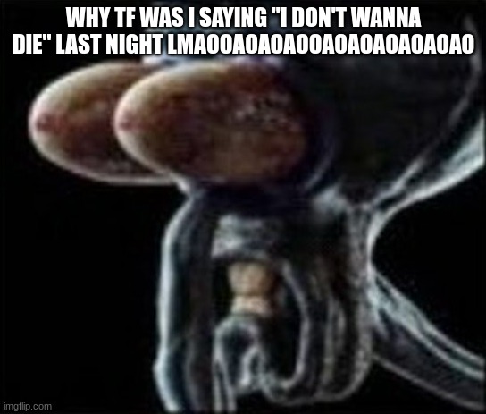 Squidward staring | WHY TF WAS I SAYING "I DON'T WANNA DIE" LAST NIGHT LMAOOAOAOAOOAOAOAOAOAOAO | image tagged in squidward staring | made w/ Imgflip meme maker