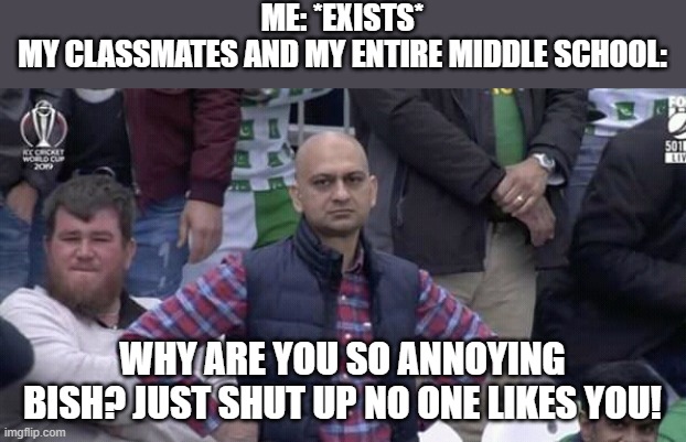 to all my fellow 6th, 8th, and 7th graders at my school: I HATE YOU GO FUCK URSELF!!! | ME: *EXISTS*
MY CLASSMATES AND MY ENTIRE MIDDLE SCHOOL:; WHY ARE YOU SO ANNOYING BISH? JUST SHUT UP NO ONE LIKES YOU! | image tagged in annoyed man,school,bullying,relatable,middle school,memes | made w/ Imgflip meme maker