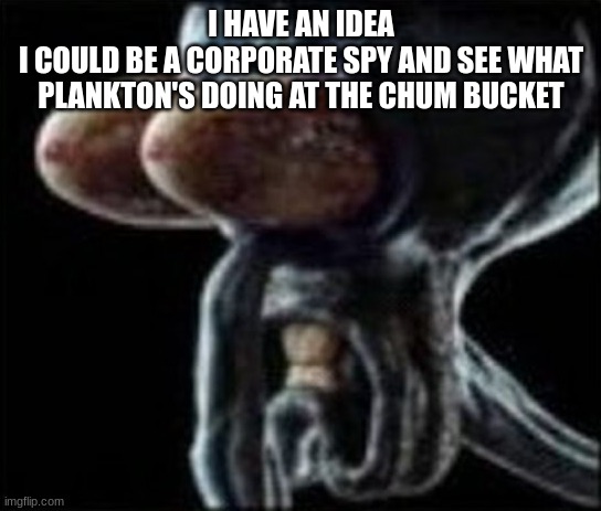 Squidward staring | I HAVE AN IDEA
I COULD BE A CORPORATE SPY AND SEE WHAT PLANKTON'S DOING AT THE CHUM BUCKET | image tagged in squidward staring | made w/ Imgflip meme maker