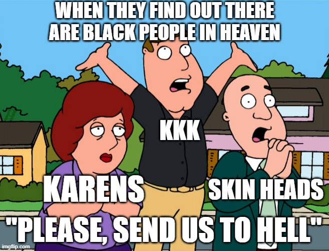 WHEN THEY FIND OUT THERE ARE BLACK PEOPLE IN HEAVEN; KKK; SKIN HEADS; KARENS; "PLEASE, SEND US TO HELL" | image tagged in family guy,hell | made w/ Imgflip meme maker