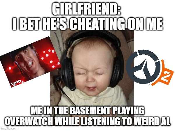 irl | GIRLFRIEND: 
I BET HE'S CHEATING ON ME; ME IN THE BASEMENT PLAYING OVERWATCH WHILE LISTENING TO WEIRD AL | image tagged in overly attached girlfriend | made w/ Imgflip meme maker