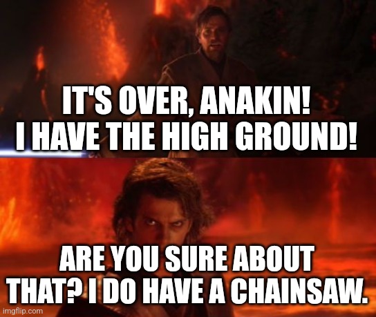 You have a chainsaw?! | IT'S OVER, ANAKIN! I HAVE THE HIGH GROUND! ARE YOU SURE ABOUT THAT? I DO HAVE A CHAINSAW. | image tagged in it's over anakin i have the high ground | made w/ Imgflip meme maker