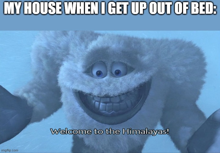 me every single weekday: |  MY HOUSE WHEN I GET UP OUT OF BED: | image tagged in welcome to the himalayas,relatable | made w/ Imgflip meme maker