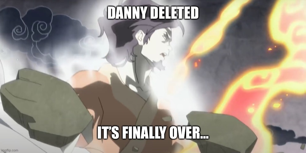 Hopefully it is. | DANNY DELETED; IT’S FINALLY OVER… | made w/ Imgflip meme maker
