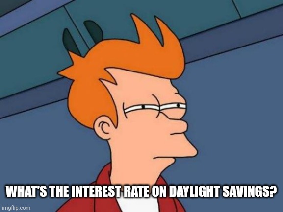 Reasonable rate of return. | WHAT'S THE INTEREST RATE ON DAYLIGHT SAVINGS? | image tagged in memes,futurama fry | made w/ Imgflip meme maker