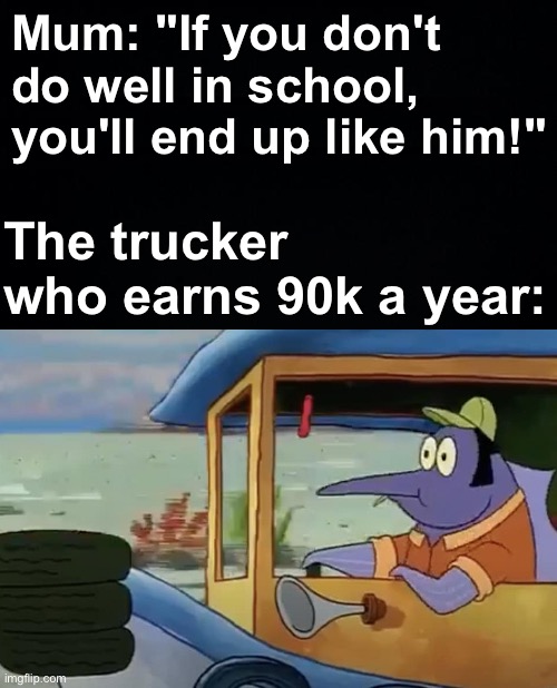 well then.... | Mum: "If you don't do well in school, you'll end up like him!"; The trucker who earns 90k a year: | image tagged in memes,unfunny | made w/ Imgflip meme maker