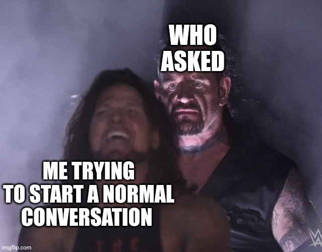 Just Me? | WHO ASKED; ME TRYING TO START A NORMAL CONVERSATION | image tagged in undertaker,akward | made w/ Imgflip meme maker