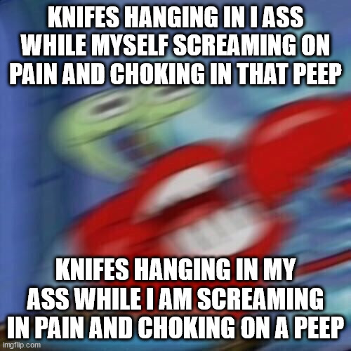 Compare the two. | KNIFES HANGING IN I ASS WHILE MYSELF SCREAMING ON PAIN AND CHOKING IN THAT PEEP; KNIFES HANGING IN MY ASS WHILE I AM SCREAMING IN PAIN AND CHOKING ON A PEEP | image tagged in mr krabs blur | made w/ Imgflip meme maker