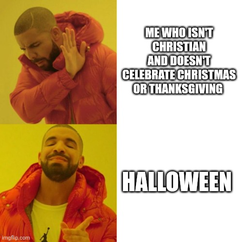 Drake Blank | ME WHO ISN'T CHRISTIAN AND DOESN'T CELEBRATE CHRISTMAS OR THANKSGIVING HALLOWEEN | image tagged in drake blank | made w/ Imgflip meme maker