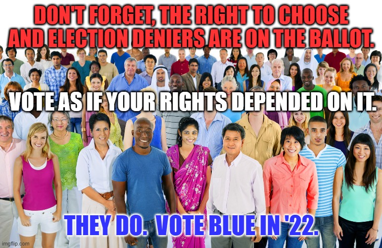 Someone just voted for the other side.  It all comes down to you. | DON'T FORGET, THE RIGHT TO CHOOSE AND ELECTION DENIERS ARE ON THE BALLOT. VOTE AS IF YOUR RIGHTS DEPENDED ON IT. THEY DO.  VOTE BLUE IN '22. | image tagged in politics | made w/ Imgflip meme maker