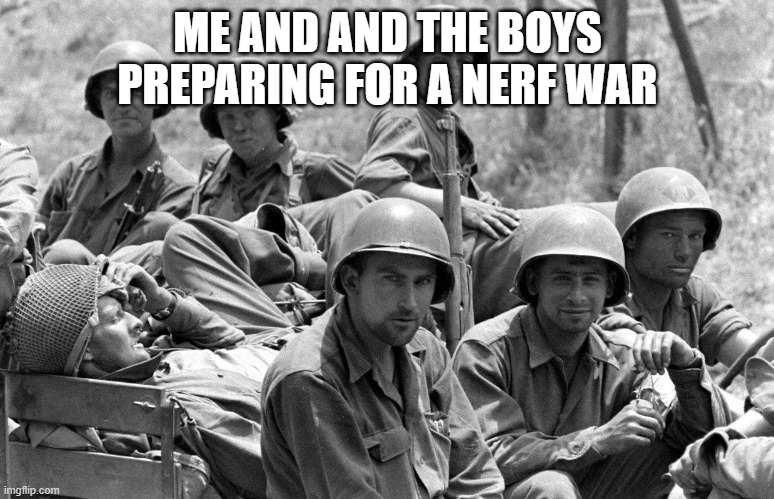 WWII soldiers | ME AND AND THE BOYS PREPARING FOR A NERF WAR | image tagged in wwii soldiers | made w/ Imgflip meme maker