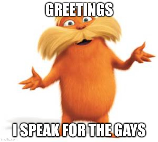 Lorax | GREETINGS I SPEAK FOR THE GAYS | image tagged in lorax | made w/ Imgflip meme maker