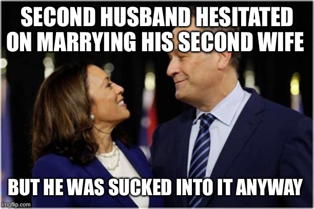 Soon to be First Husband | SECOND HUSBAND HESITATED ON MARRYING HIS SECOND WIFE; BUT HE WAS SUCKED INTO IT ANYWAY | image tagged in kamala harris,incompetence,democrats | made w/ Imgflip meme maker