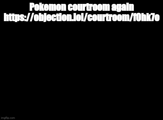 blank black | Pokemon courtroom again https://objection.lol/courtroom/f0hk7o | image tagged in blank black | made w/ Imgflip meme maker