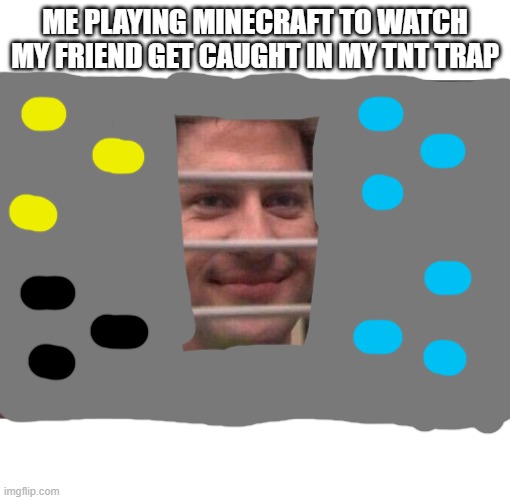 Jim Office Blinds | ME PLAYING MINECRAFT TO WATCH MY FRIEND GET CAUGHT IN MY TNT TRAP | image tagged in jim office blinds | made w/ Imgflip meme maker