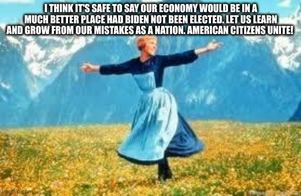 Look At All These Meme | I THINK IT'S SAFE TO SAY OUR ECONOMY WOULD BE IN A MUCH BETTER PLACE HAD BIDEN NOT BEEN ELECTED. LET US LEARN AND GROW FROM OUR MISTAKES AS A NATION. AMERICAN CITIZENS UNITE! | image tagged in memes,look at all these | made w/ Imgflip meme maker