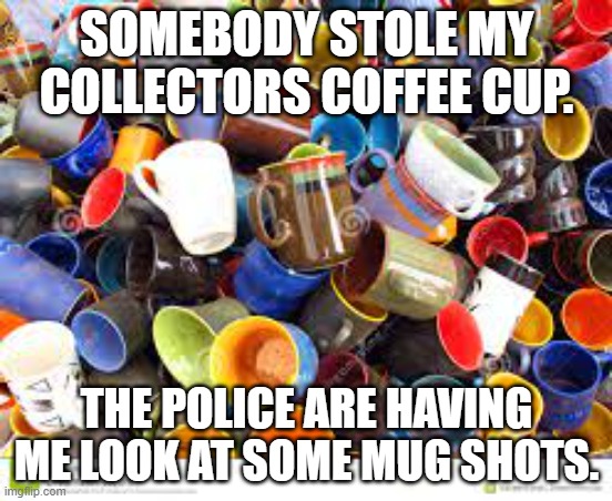 meme by brad stolen coffee cup | SOMEBODY STOLE MY COLLECTORS COFFEE CUP. THE POLICE ARE HAVING ME LOOK AT SOME MUG SHOTS. | image tagged in food | made w/ Imgflip meme maker